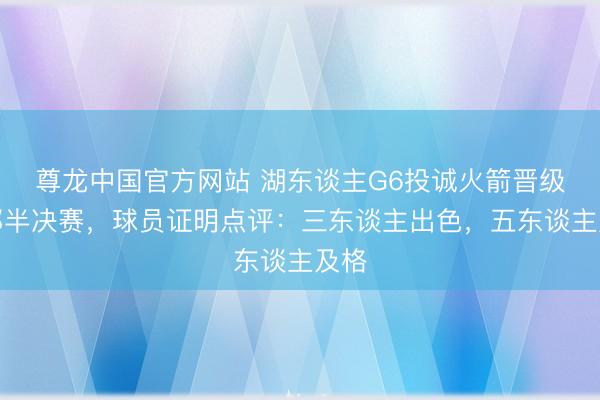 尊龙中国官方网站 湖东谈主G6投诚火箭晋级西部半决赛,球员证明点评:三东谈主出色,五东谈主及格