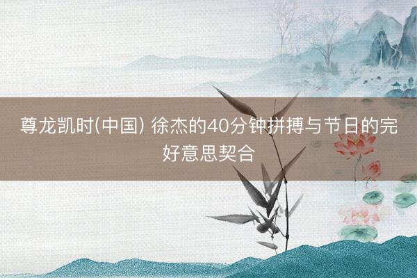 尊龙凯时(中国) 徐杰的40分钟拼搏与节日的完好意思契合