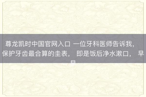 尊龙凯时中国官网入口 一位牙科医师告诉我， 保护牙齿最合算的圭表， 即是饭后净水漱口， 早