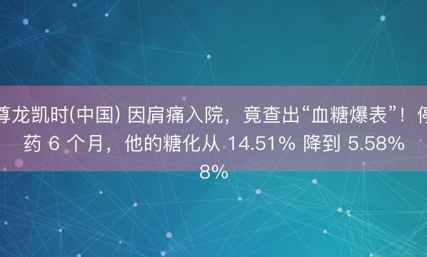 尊龙凯时(中国) 因肩痛入院,竟查出“血糖爆表”!停药 6 个月,他的糖化从 14.51% 降到 5.58%