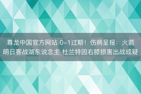 尊龙中国官方网站 0-1过期！伤病呈报：火箭明日客战湖东说念主 杜兰特因右膝损害出战成疑