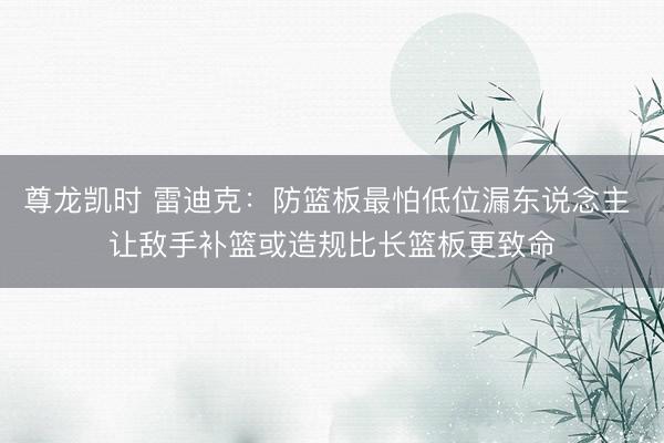尊龙凯时 雷迪克：防篮板最怕低位漏东说念主 让敌手补篮或造规比长篮板更致命