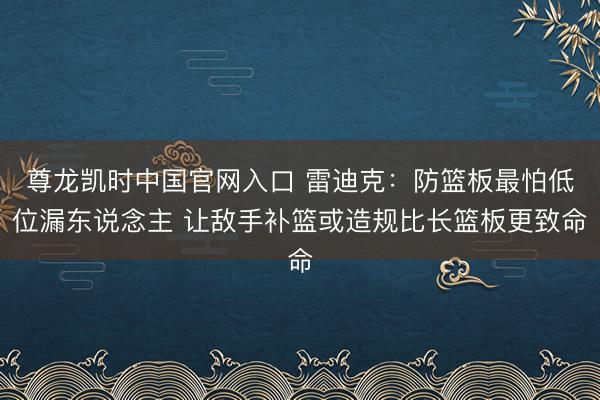 尊龙凯时中国官网入口 雷迪克:防篮板最怕低位漏东说念主 让敌手补篮或造规比长篮板更致命
