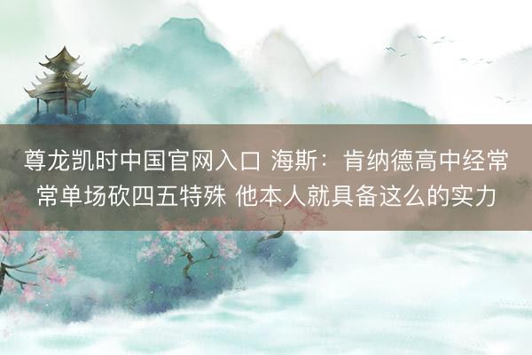 尊龙凯时中国官网入口 海斯：肯纳德高中经常常单场砍四五特殊 他本人就具备这么的实力