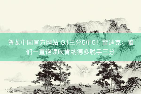 尊龙中国官方网站 G1三分5中5！雷迪克：咱们一直饱读吹肯纳德多脱手三分