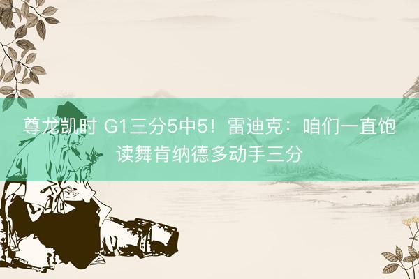 尊龙凯时 G1三分5中5！雷迪克：咱们一直饱读舞肯纳德多动手三分