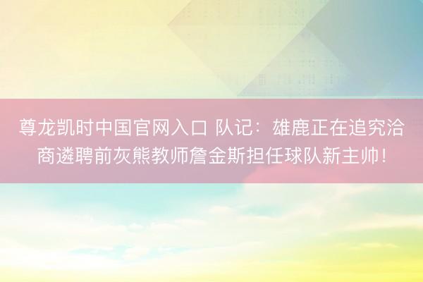 尊龙凯时中国官网入口 队记：雄鹿正在追究洽商遴聘前灰熊教师詹金斯担任球队新主帅！