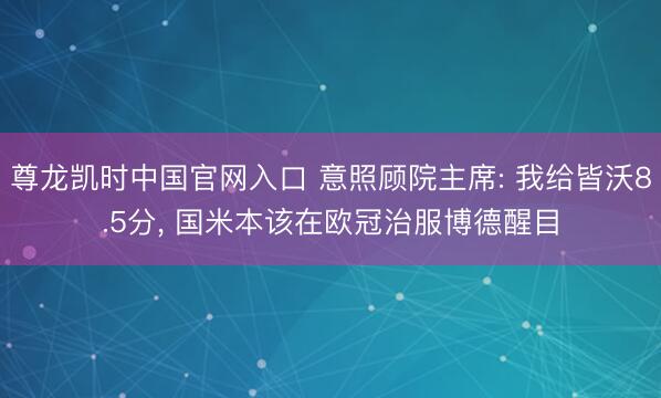 尊龙凯时中国官网入口 意照顾院主席: 我给皆沃8.5分， 国米本该在欧冠治服博德醒目