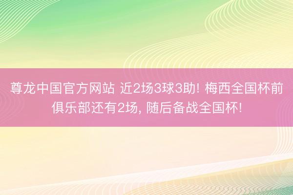 尊龙中国官方网站 近2场3球3助! 梅西全国杯前俱乐部还有2场， 随后备战全国杯!