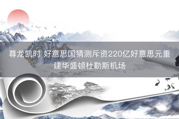 尊龙凯时 好意思国猜测斥资220亿好意思元重建华盛顿杜勒斯机场