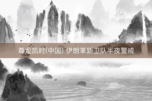 尊龙凯时(中国) 伊朗革新卫队半夜警戒