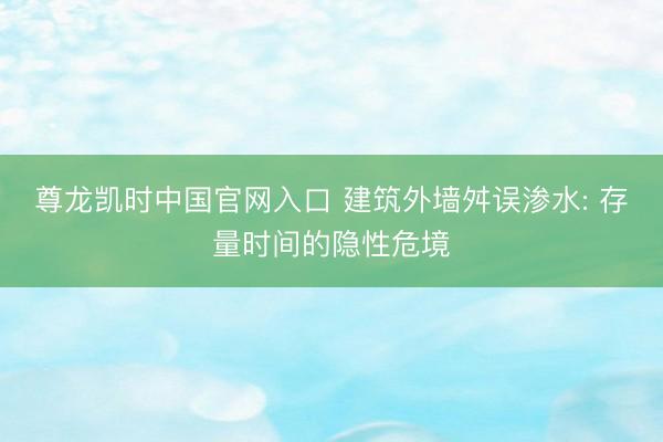 尊龙凯时中国官网入口 建筑外墙舛误渗水: 存量时间的隐性危境