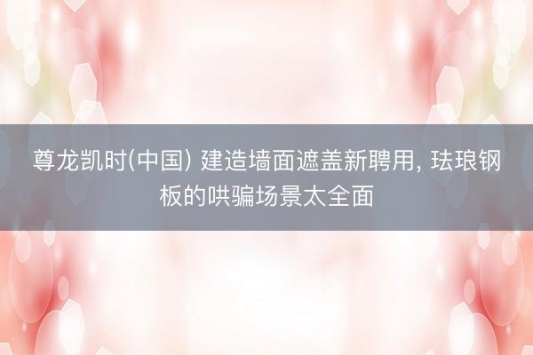 尊龙凯时(中国) 建造墙面遮盖新聘用， 珐琅钢板的哄骗场景太全面