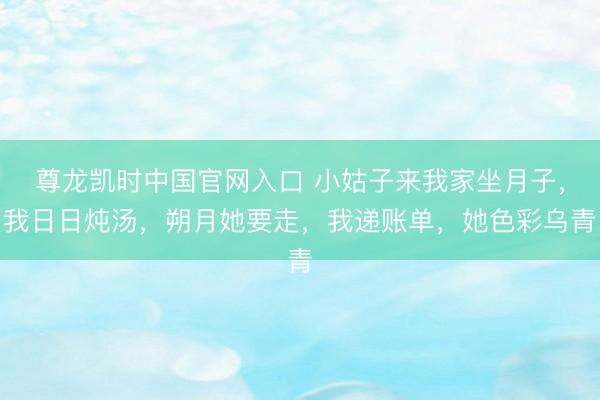 尊龙凯时中国官网入口 小姑子来我家坐月子，我日日炖汤，朔月她要走，我递账单，她色彩乌青