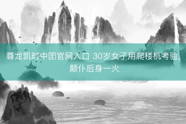 尊龙凯时中国官网入口 30岁女子用爬楼机考验， 颠仆后身一火