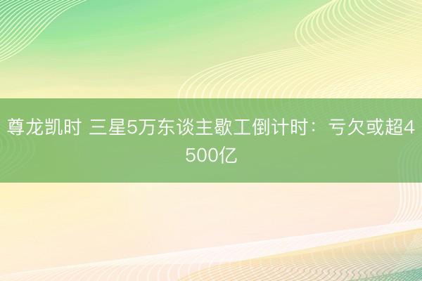 尊龙凯时 三星5万东谈主歇工倒计时:亏欠或超4500亿