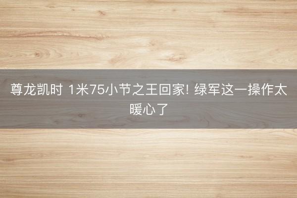 尊龙凯时 1米75小节之王回家! 绿军这一操作太暖心了
