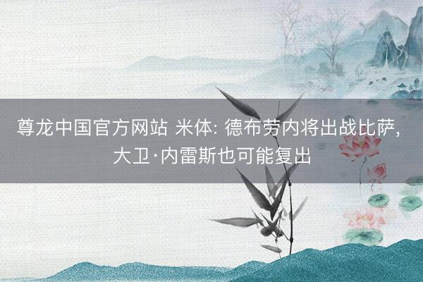 尊龙中国官方网站 米体: 德布劳内将出战比萨， 大卫·内雷斯也可能复出