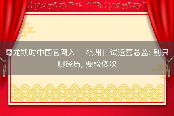 尊龙凯时中国官网入口 杭州口试运营总监: 别只聊经历， 要验依次