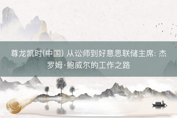 尊龙凯时(中国) 从讼师到好意思联储主席: 杰罗姆·鲍威尔的工作之路