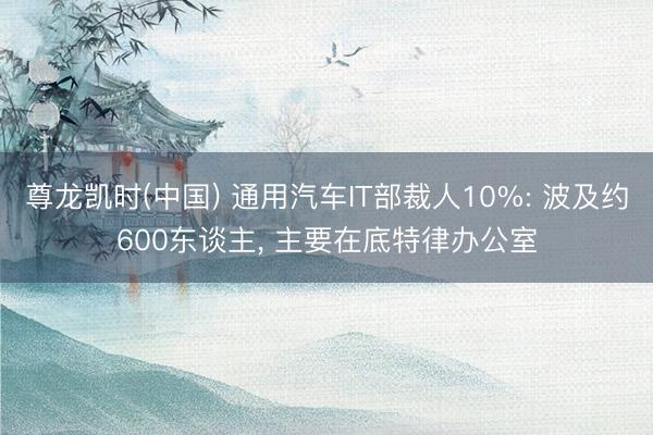 尊龙凯时(中国) 通用汽车IT部裁人10%: 波及约600东谈主， 主要在底特律办公室