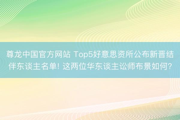 尊龙中国官方网站 Top5好意思资所公布新晋结伴东谈主名单! 这两位华东谈主讼师布景如何?