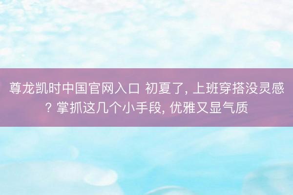 尊龙凯时中国官网入口 初夏了， 上班穿搭没灵感? 掌抓这几个小手段， 优雅又显气质