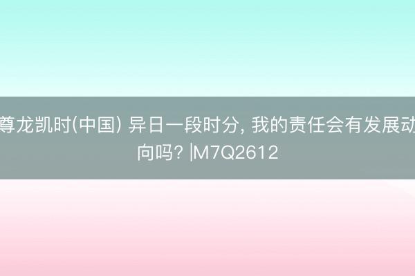 尊龙凯时(中国) 异日一段时分, 我的责任会有发展动向吗? |M7Q2612