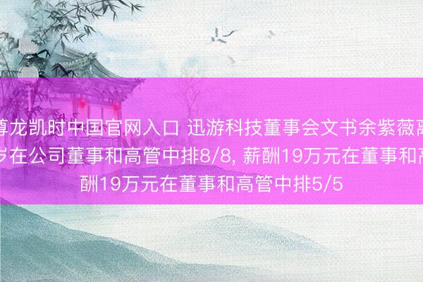 尊龙凯时中国官网入口 迅游科技董事会文书余紫薇离任, 年级33岁在公司董事和高管中排8/8, 薪酬19万元在董事和高管中排5/5