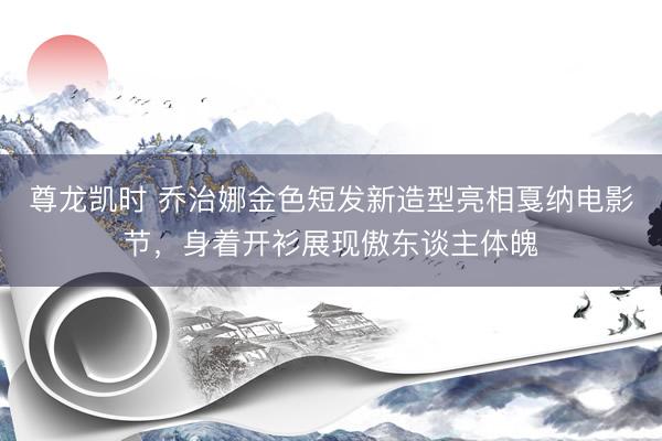 尊龙凯时 乔治娜金色短发新造型亮相戛纳电影节，身着开衫展现傲东谈主体魄