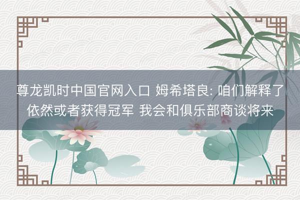 尊龙凯时中国官网入口 姆希塔良: 咱们解释了依然或者获得冠军 我会和俱乐部商谈将来