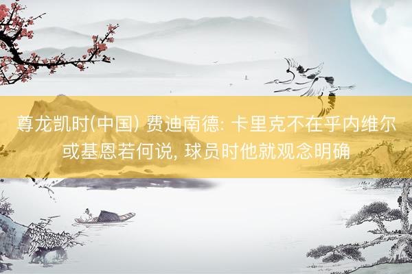 尊龙凯时(中国) 费迪南德: 卡里克不在乎内维尔或基恩若何说， 球员时他就观念明确
