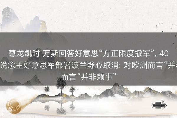 尊龙凯时 万斯回答好意思“方正限度撤军”， 4000多东说念主好意思军部署波兰野心取消: 对欧洲而言“并非赖事”