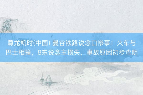 尊龙凯时(中国) 曼谷铁路说念口惨事：火车与巴士相撞，8东说念主损失，事故原因初步查明