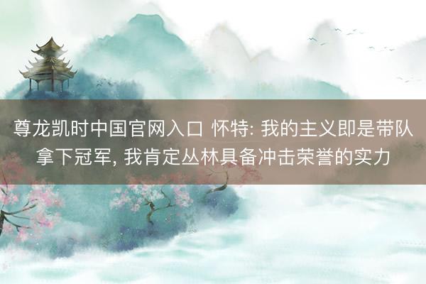 尊龙凯时中国官网入口 怀特: 我的主义即是带队拿下冠军， 我肯定丛林具备冲击荣誉的实力