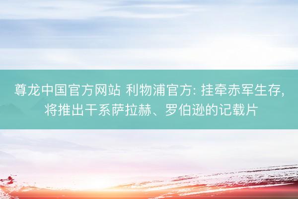 尊龙中国官方网站 利物浦官方: 挂牵赤军生存， 将推出干系萨拉赫、罗伯逊的记载片