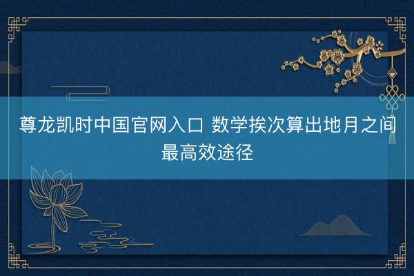 尊龙凯时中国官网入口 数学挨次算出地月之间最高效途径