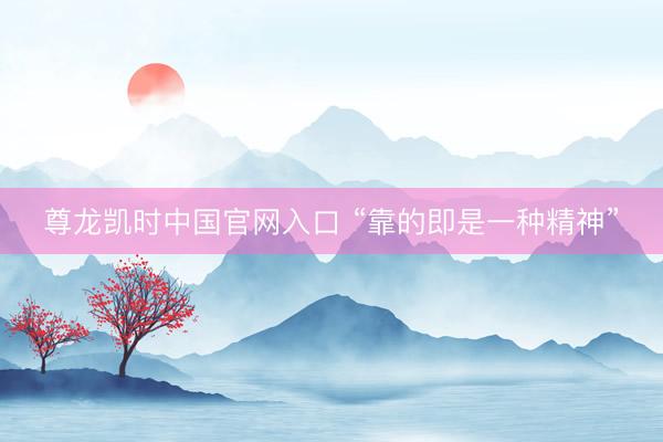 尊龙凯时中国官网入口 “靠的即是一种精神”