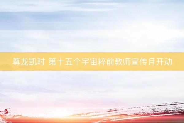 尊龙凯时 第十五个宇宙粹前教师宣传月开动