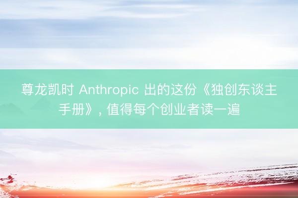 尊龙凯时 Anthropic 出的这份《独创东谈主手册》， 值得每个创业者读一遍