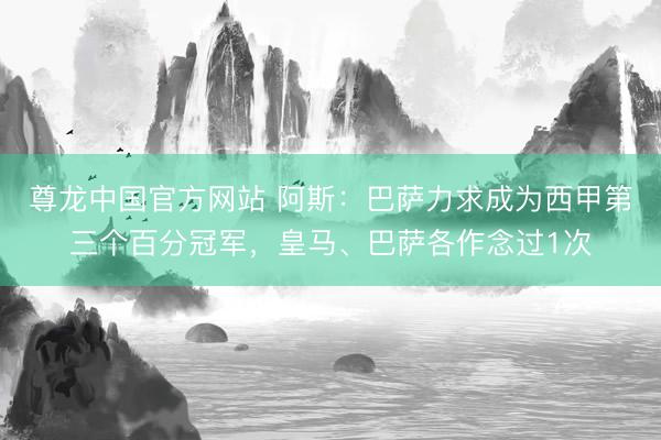 尊龙中国官方网站 阿斯：巴萨力求成为西甲第三个百分冠军，皇马、巴萨各作念过1次