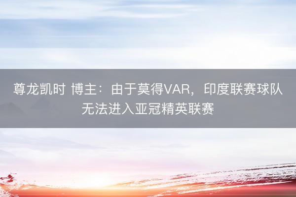 尊龙凯时 博主：由于莫得VAR，印度联赛球队无法进入亚冠精英联赛