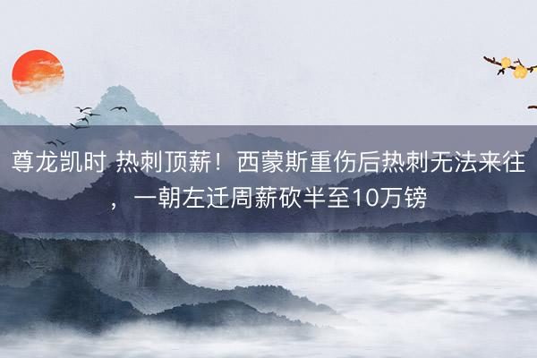 尊龙凯时 热刺顶薪！西蒙斯重伤后热刺无法来往，一朝左迁周薪砍半至10万镑