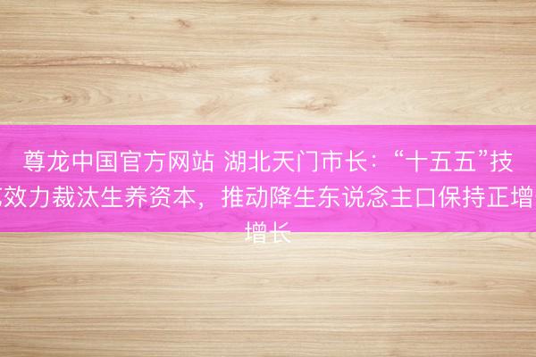 尊龙中国官方网站 湖北天门市长：“十五五”技艺效力裁汰生养资本，推动降生东说念主口保持正增长