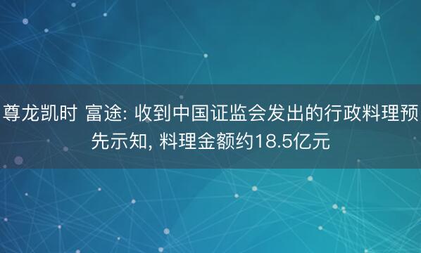 尊龙凯时 富途: 收到中国证监会发出的行政料理预先示知, 料理金额约18.5亿元