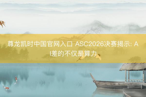 尊龙凯时中国官网入口 ASC2026决赛揭示: AI差的不仅是算力