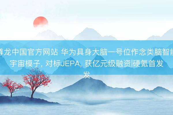 尊龙中国官方网站 华为具身大脑一号位作念类脑智能宇宙模子， 对标JEPA， 获亿元级融资|硬氪首发