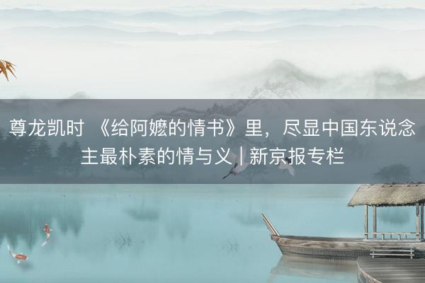 尊龙凯时 《给阿嬷的情书》里，尽显中国东说念主最朴素的情与义 | 新京报专栏
