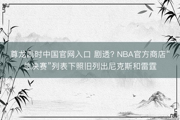 尊龙凯时中国官网入口 剧透? NBA官方商店“总决赛”列表下照旧列出尼克斯和雷霆