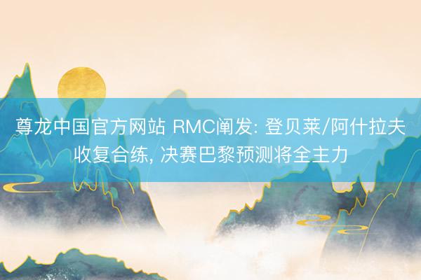 尊龙中国官方网站 RMC阐发: 登贝莱/阿什拉夫收复合练， 决赛巴黎预测将全主力